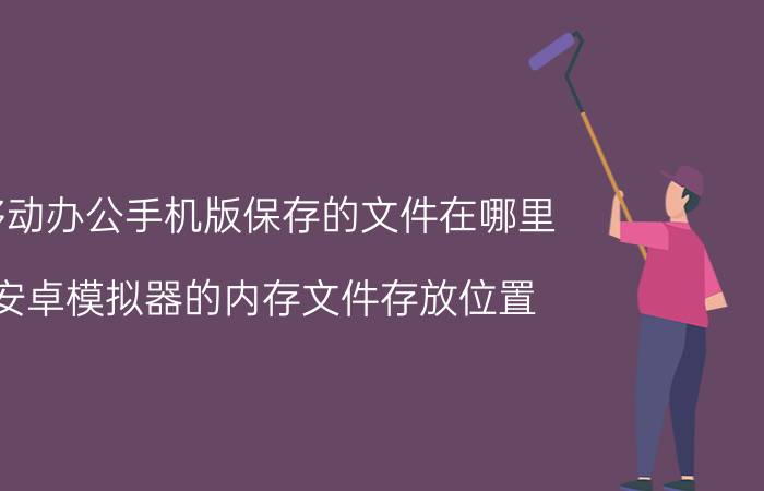 移动办公手机版保存的文件在哪里 安卓模拟器的内存文件存放位置？